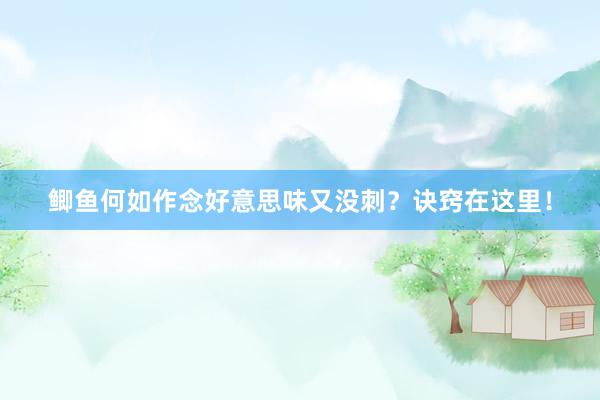 鲫鱼何如作念好意思味又没刺？诀窍在这里！